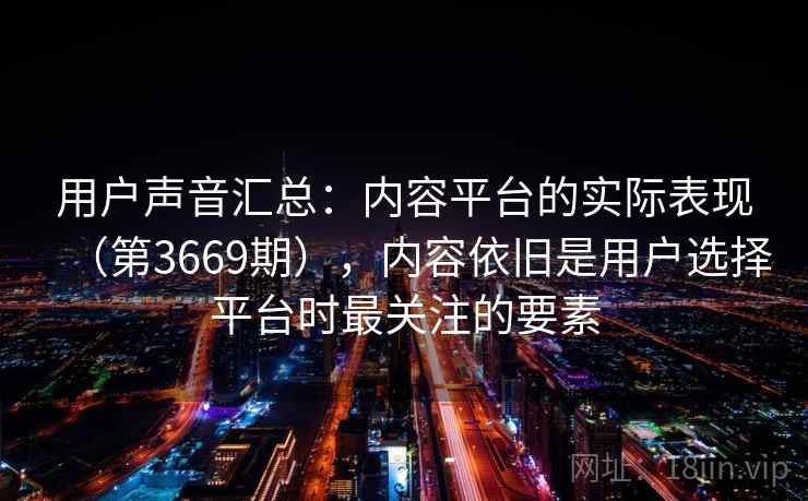 用户声音汇总：内容平台的实际表现（第3669期），内容依旧是用户选择平台时最关注的要素