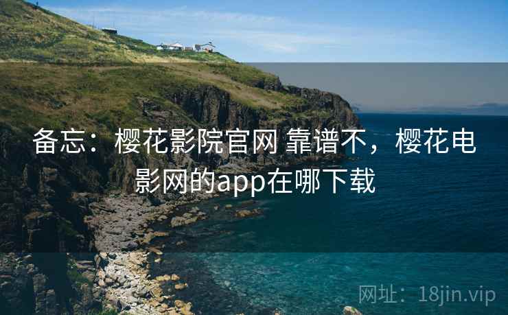 备忘：樱花影院官网 靠谱不，樱花电影网的app在哪下载
