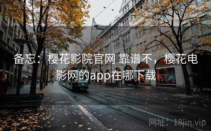 备忘：樱花影院官网 靠谱不，樱花电影网的app在哪下载