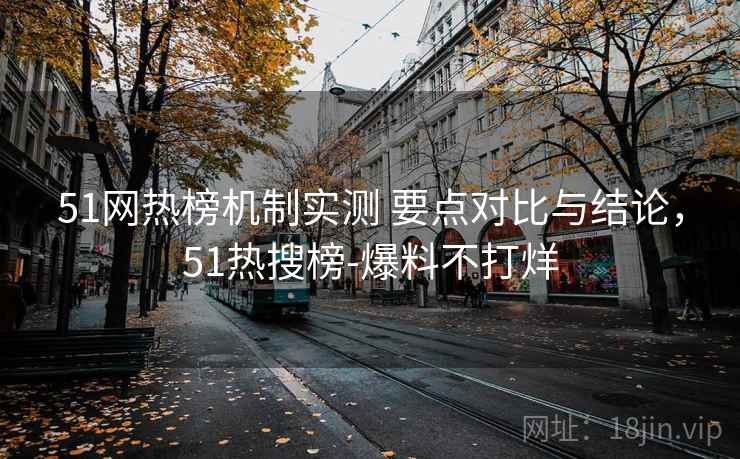 51网热榜机制实测 要点对比与结论，51热搜榜-爆料不打烊