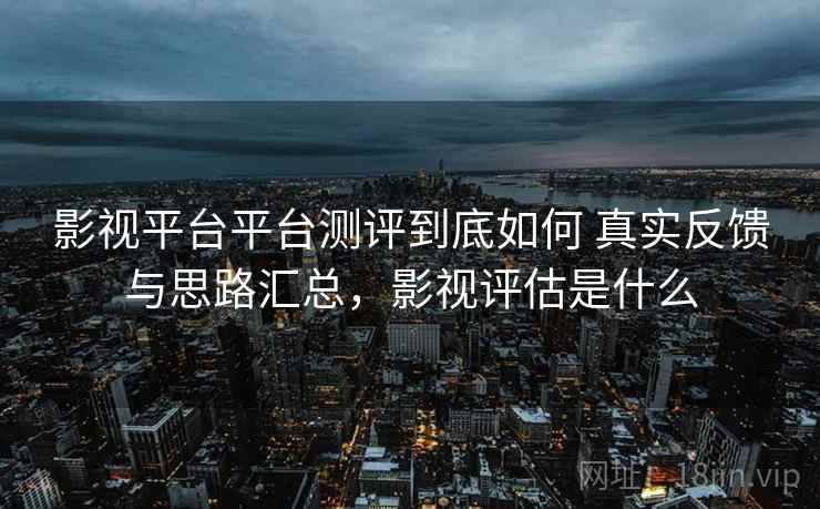 影视平台平台测评到底如何 真实反馈与思路汇总，影视评估是什么