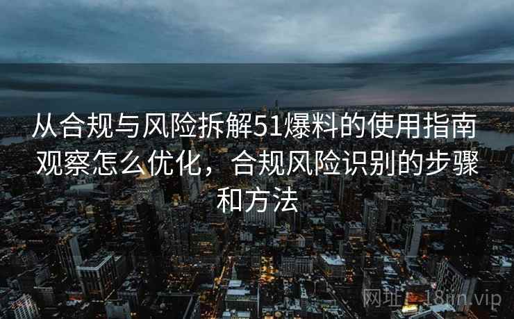 从合规与风险拆解51爆料的使用指南 观察怎么优化，合规风险识别的步骤和方法