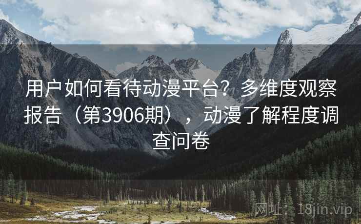 用户如何看待动漫平台？多维度观察报告（第3906期），动漫了解程度调查问卷
