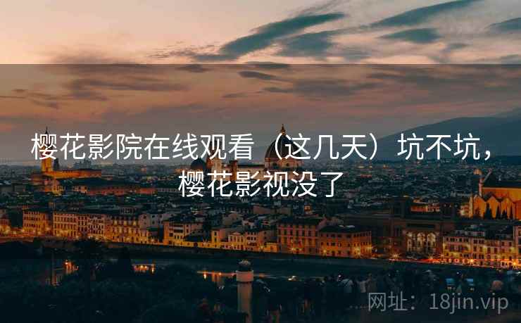 樱花影院在线观看（这几天）坑不坑，樱花影视没了