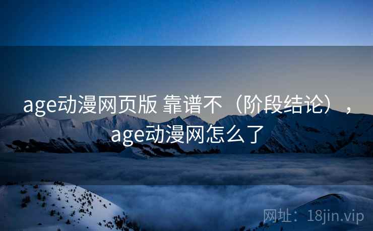 age动漫网页版 靠谱不（阶段结论），age动漫网怎么了