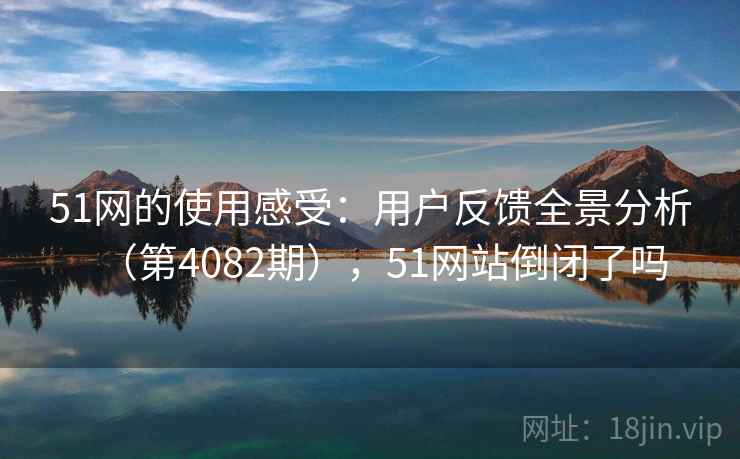 51网的使用感受：用户反馈全景分析（第4082期），51网站倒闭了吗