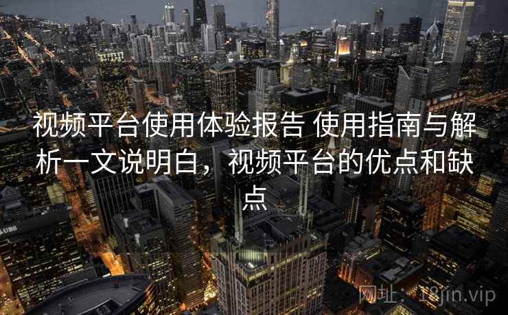 视频平台使用体验报告 使用指南与解析一文说明白,视频平台的优点和缺点 视频平台使用体验报告 使用指南与解析一文说明白,视频平台的优点和缺点