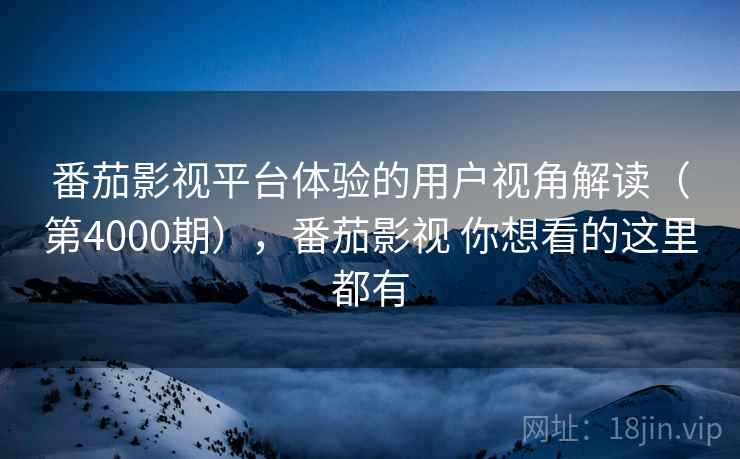 番茄影视平台体验的用户视角解读（第4000期），番茄影视 你想看的这里都有