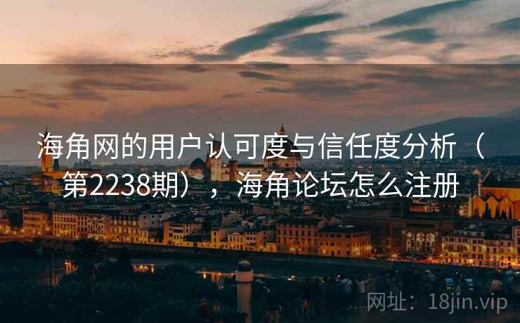 海角网的用户认可度与信任度分析（第2238期），海角论坛怎么注册