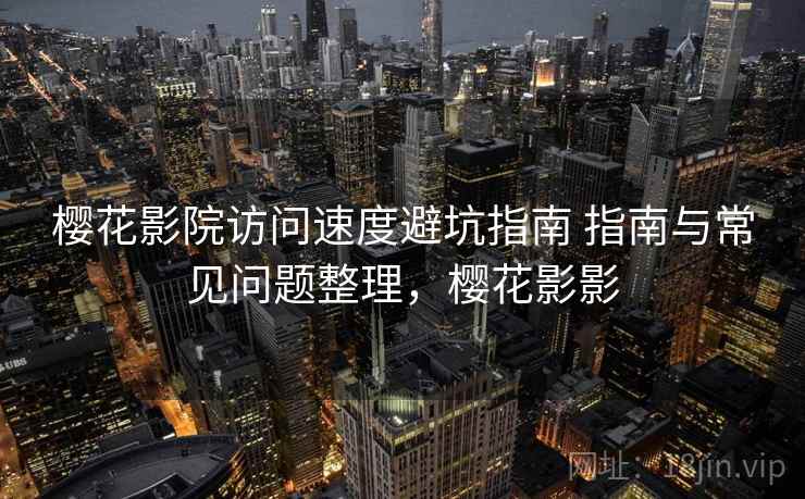 樱花影院访问速度避坑指南 指南与常见问题整理，樱花影影
