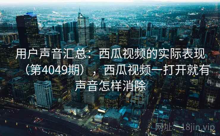 用户声音汇总：西瓜视频的实际表现（第4049期），西瓜视频一打开就有声音怎样消除