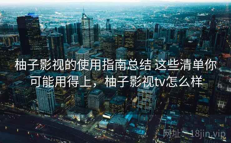 柚子影视的使用指南总结 这些清单你可能用得上，柚子影视tv怎么样