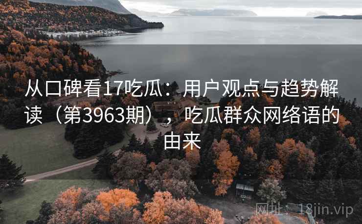 从口碑看17吃瓜：用户观点与趋势解读（第3963期），吃瓜群众网络语的由来