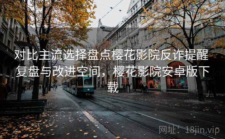 对比主流选择盘点樱花影院反诈提醒 复盘与改进空间，樱花影院安卓版下载