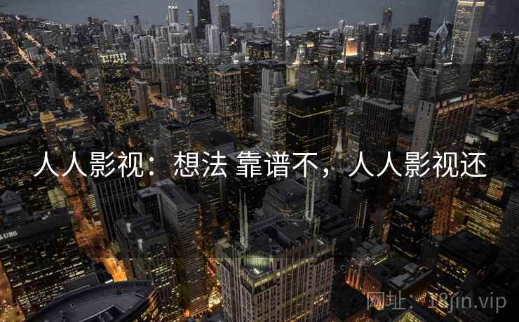 人人影视：想法 靠谱不，人人影视还