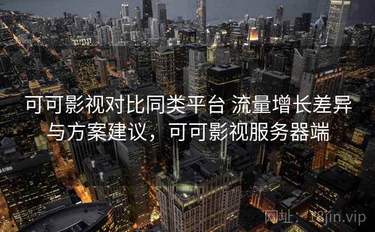 可可影视对比同类平台 流量增长差异与方案建议，可可影视服务器端