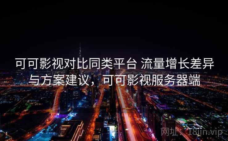 可可影视对比同类平台 流量增长差异与方案建议，可可影视服务器端