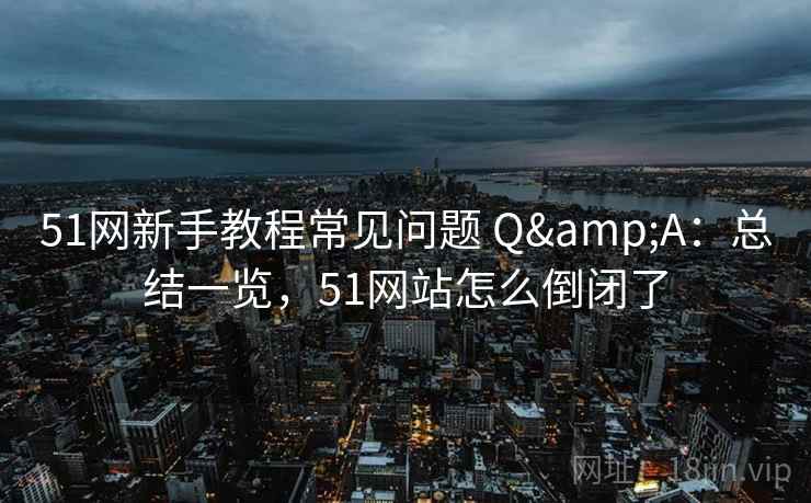 51网新手教程常见问题 Q&A：总结一览，51网站怎么倒闭了