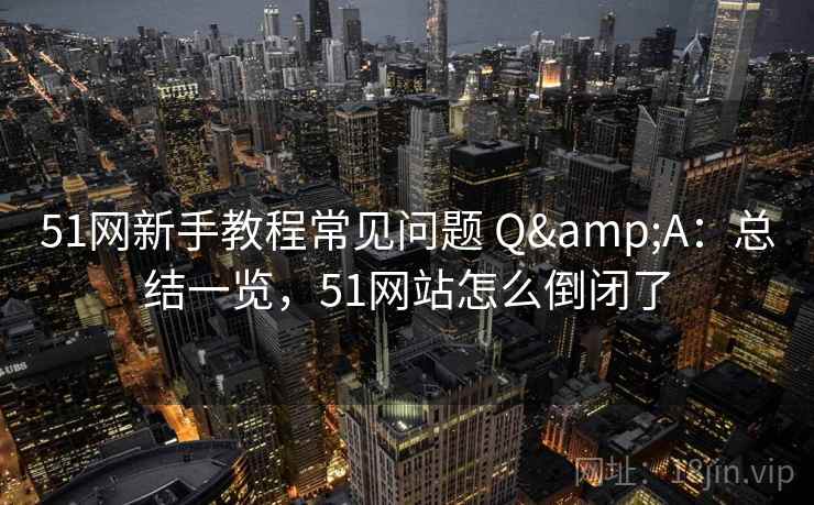 51网新手教程常见问题 Q&A：总结一览，51网站怎么倒闭了