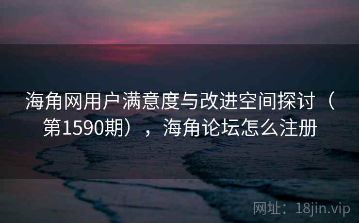 海角网用户满意度与改进空间探讨（第1590期），海角论坛怎么注册