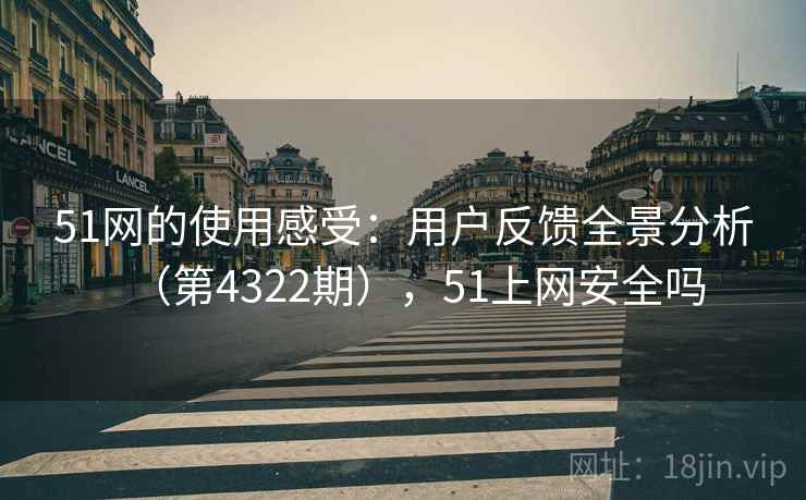 51网的使用感受：用户反馈全景分析（第4322期），51上网安全吗