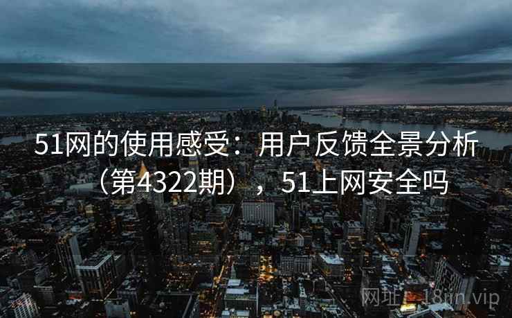 51网的使用感受：用户反馈全景分析（第4322期），51上网安全吗