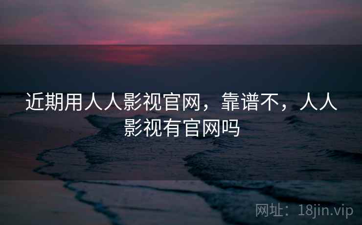 近期用人人影视官网，靠谱不，人人影视有官网吗