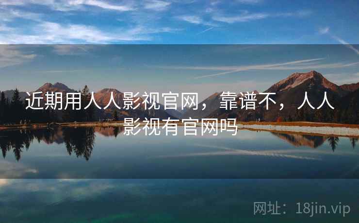 近期用人人影视官网，靠谱不，人人影视有官网吗