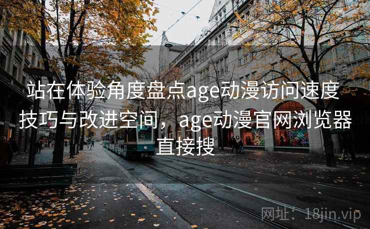 站在体验角度盘点age动漫访问速度 技巧与改进空间，age动漫官网浏览器直接搜