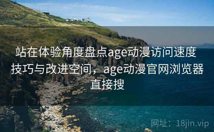 站在体验角度盘点age动漫访问速度 技巧与改进空间，age动漫官网浏览器直接搜