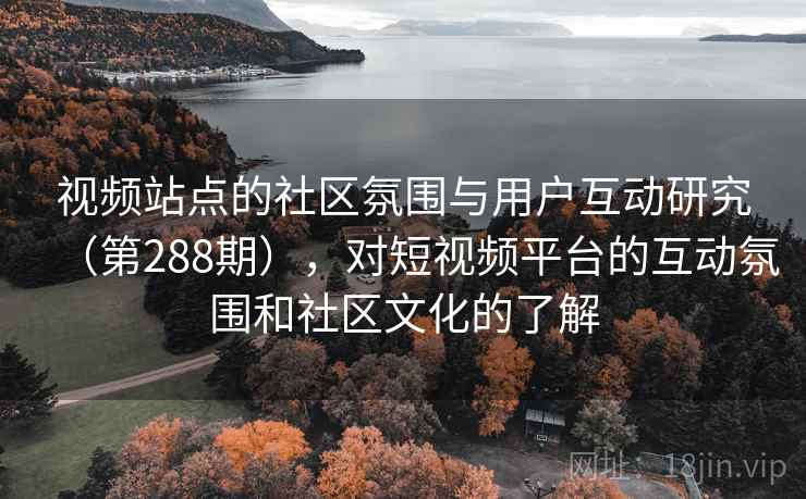 视频站点的社区氛围与用户互动研究（第288期），对短视频平台的互动氛围和社区文化的了解