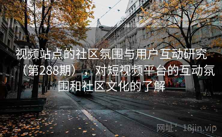 视频站点的社区氛围与用户互动研究（第288期），对短视频平台的互动氛围和社区文化的了解