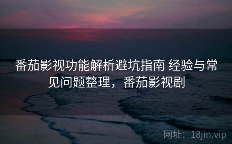 番茄影视功能解析避坑指南 经验与常见问题整理，番茄影视剧