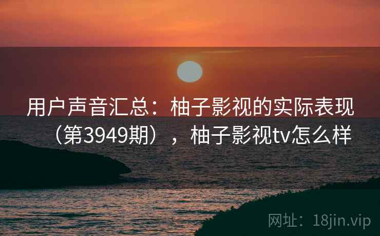 用户声音汇总:柚子影视的实际表现(第3949期),柚子影视tv怎么样 用户声音汇总:柚子影视的实际表现(第3949期),柚子影视tv怎么样