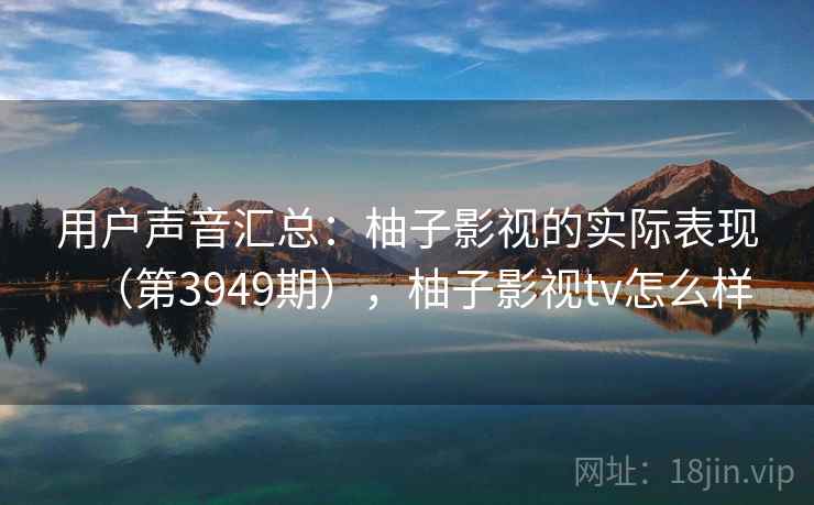 用户声音汇总:柚子影视的实际表现(第3949期),柚子影视tv怎么样 用户声音汇总:柚子影视的实际表现(第3949期),柚子影视tv怎么样