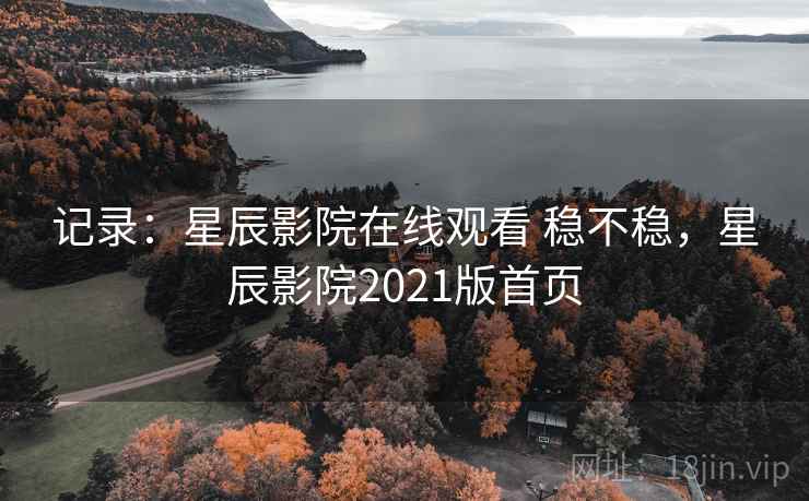 记录:星辰影院在线观看 稳不稳,星辰影院2021版首页 记录:星辰影院在线观看 稳不稳,星辰影院2021版首页