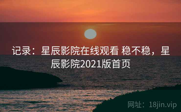 记录:星辰影院在线观看 稳不稳,星辰影院2021版首页 记录:星辰影院在线观看 稳不稳,星辰影院2021版首页
