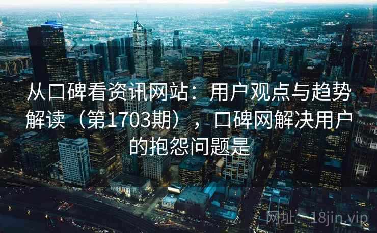 从口碑看资讯网站:用户观点与趋势解读(第1703期),口碑网解决用户的抱怨问题是 从口碑看资讯网站:用户观点与趋势解读(第1703期),口碑网解决用户的抱怨问题是