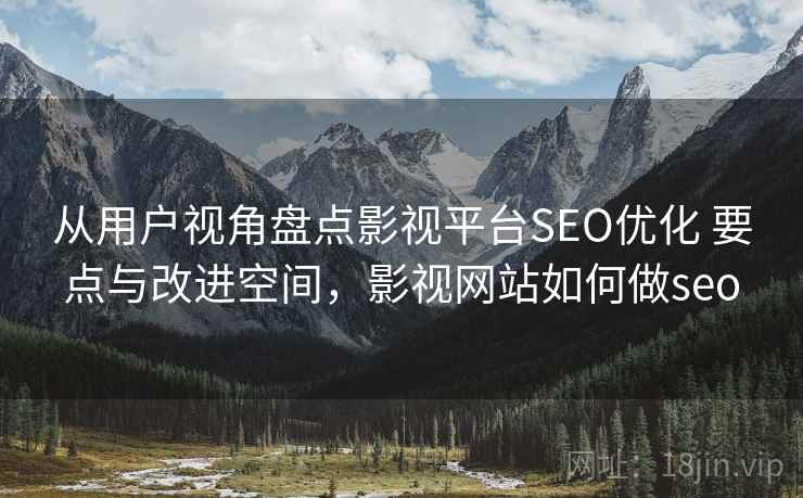 从用户视角盘点影视平台SEO优化 要点与改进空间,影视网站如何做seo 从用户视角盘点影视平台SEO优化 要点与改进空间,影视网站如何做seo
