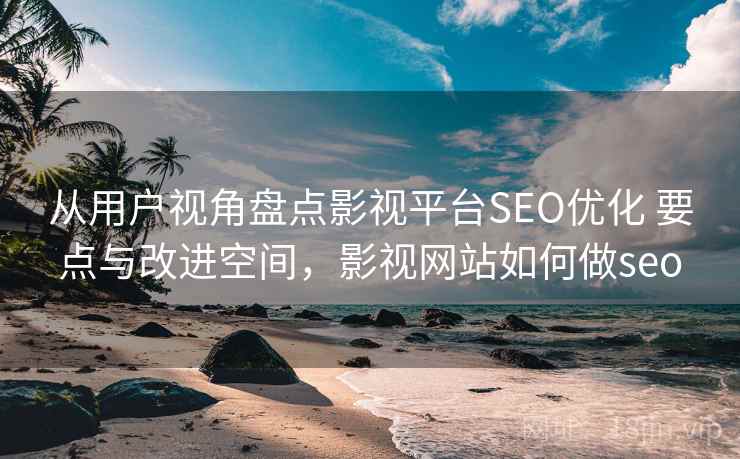 从用户视角盘点影视平台SEO优化 要点与改进空间,影视网站如何做seo 从用户视角盘点影视平台SEO优化 要点与改进空间,影视网站如何做seo