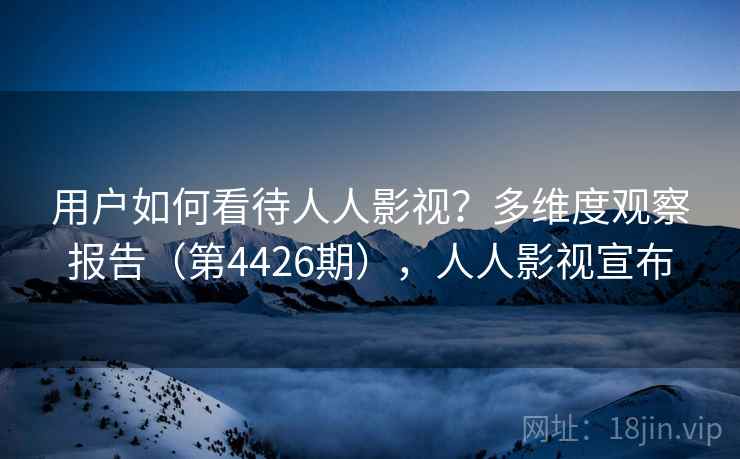 用户如何看待人人影视？多维度观察报告（第4426期），人人影视宣布