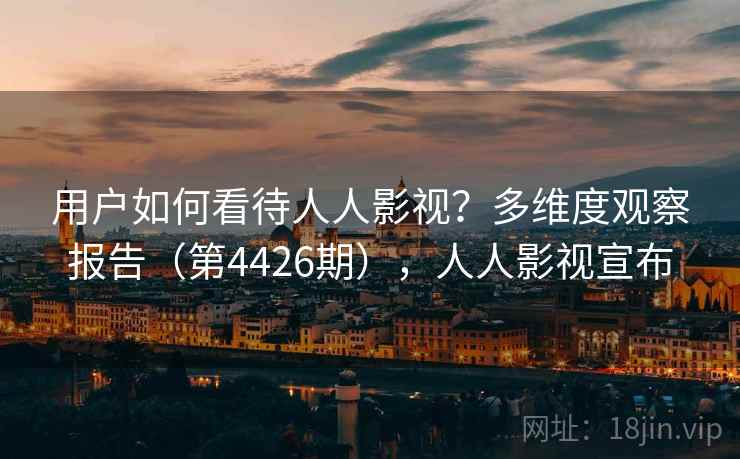 用户如何看待人人影视？多维度观察报告（第4426期），人人影视宣布
