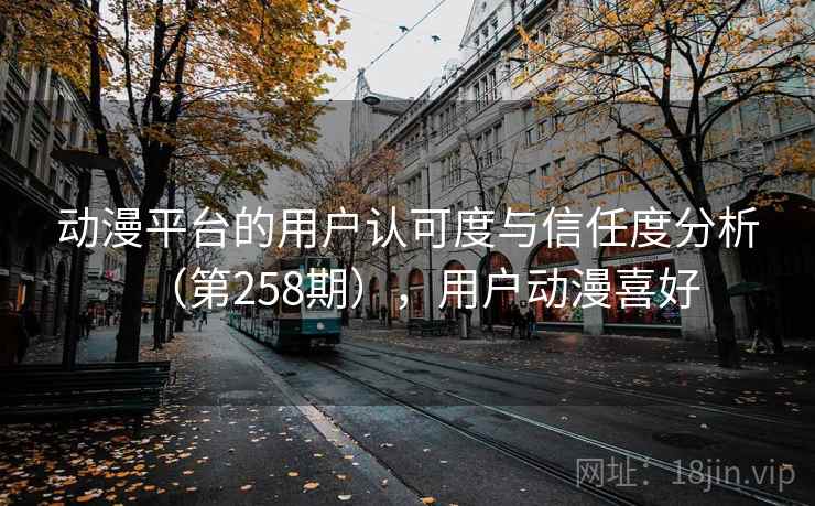 动漫平台的用户认可度与信任度分析(第258期),用户动漫喜好 动漫平台的用户认可度与信任度分析(第258期),用户动漫喜好