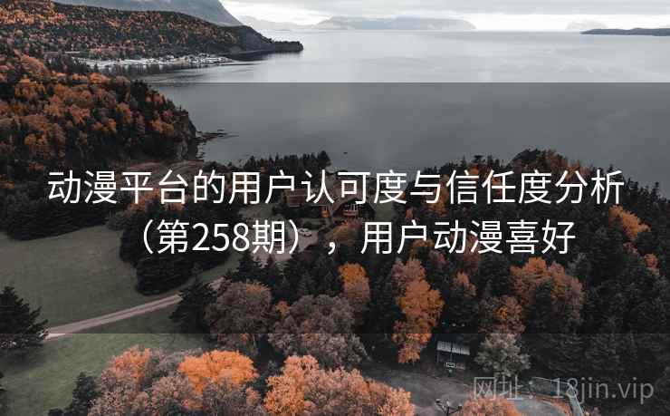 动漫平台的用户认可度与信任度分析(第258期),用户动漫喜好 动漫平台的用户认可度与信任度分析(第258期),用户动漫喜好