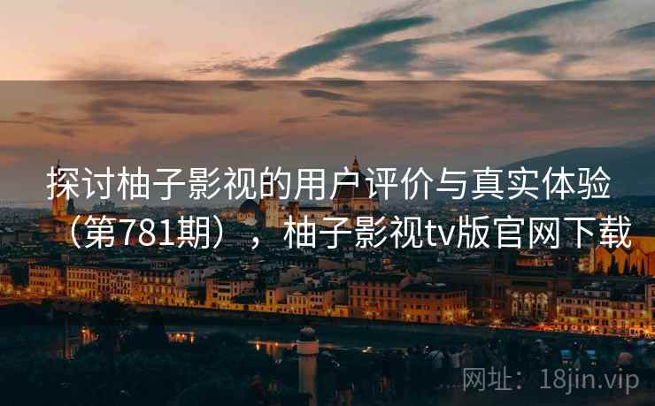 探讨柚子影视的用户评价与真实体验(第781期),柚子影视tv版官网下载 探讨柚子影视的用户评价与真实体验(第781期),柚子影视tv版官网下载