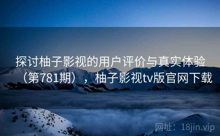 探讨柚子影视的用户评价与真实体验(第781期),柚子影视tv版官网下载 探讨柚子影视的用户评价与真实体验(第781期),柚子影视tv版官网下载