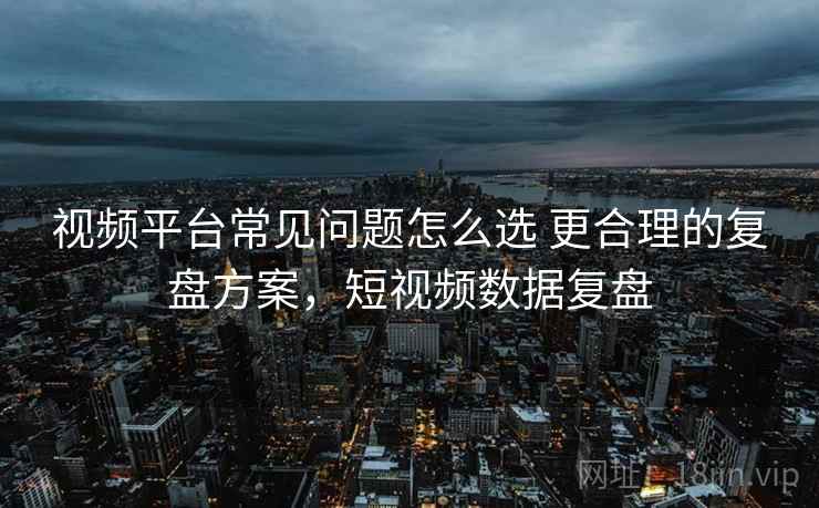 视频平台常见问题怎么选 更合理的复盘方案,短视频数据复盘 视频平台常见问题怎么选 更合理的复盘方案,短视频数据复盘