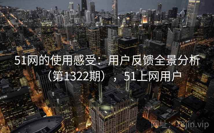 51网的使用感受:用户反馈全景分析(第1322期),51上网用户 51网的使用感受:用户反馈全景分析(第1322期),51上网用户