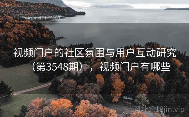 视频门户的社区氛围与用户互动研究(第3548期),视频门户有哪些 视频门户的社区氛围与用户互动研究(第3548期),视频门户有哪些