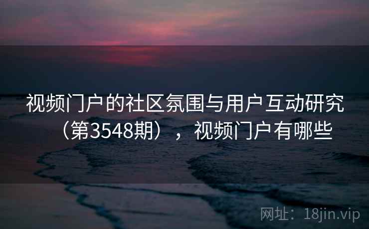 视频门户的社区氛围与用户互动研究(第3548期),视频门户有哪些 视频门户的社区氛围与用户互动研究(第3548期),视频门户有哪些